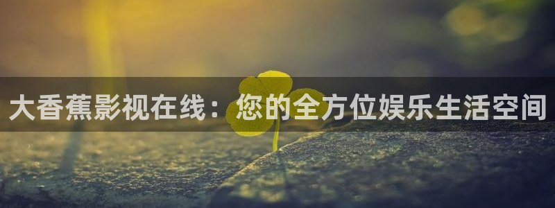 老司机欧美影院：大香蕉影视在线：您的全方位娱乐生活空间