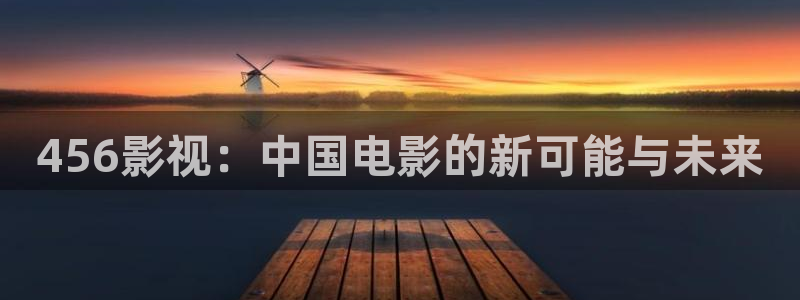 欧美影院久久影院：456影视：中国电影的新可能与未来